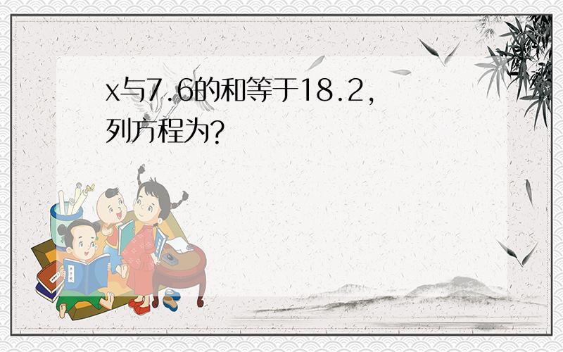 x与7.6的和等于18.2,列方程为?