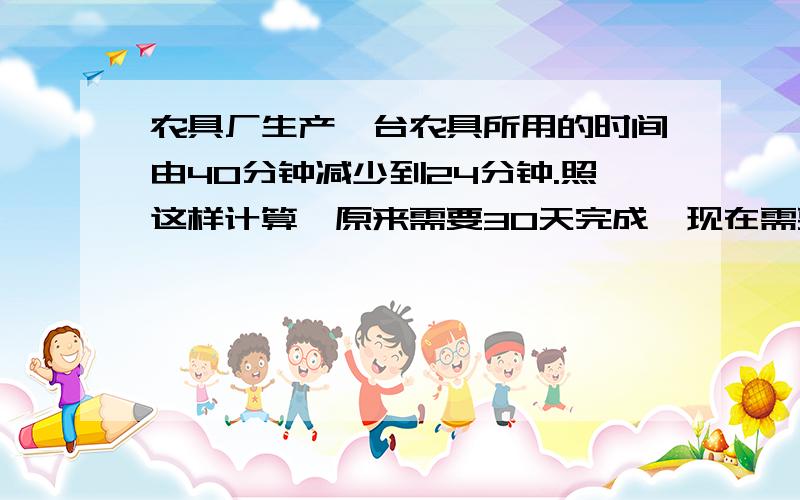 农具厂生产一台农具所用的时间由40分钟减少到24分钟.照这样计算,原来需要30天完成,现在需要多少天?｛用比例来解｝