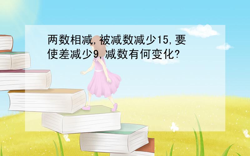 两数相减,被减数减少15,要使差减少9,减数有何变化?