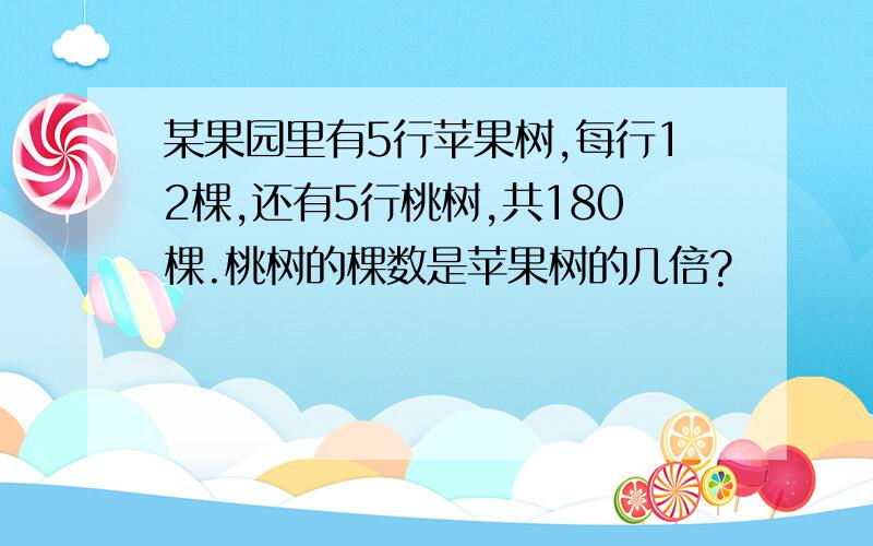 某果园里有5行苹果树,每行12棵,还有5行桃树,共180棵.桃树的棵数是苹果树的几倍?