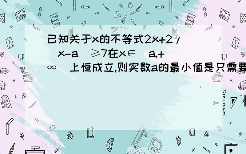 已知关于x的不等式2x+2/（x-a）≥7在x∈（a,+∞）上恒成立,则实数a的最小值是只需要结果