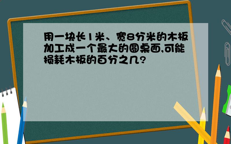 用一块长1米、宽8分米的木板加工成一个最大的圆桌面,可能损耗木板的百分之几?