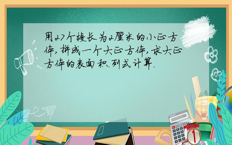 用27个棱长为2厘米的小正方体,拼成一个大正方体,求大正方体的表面积.列式计算.