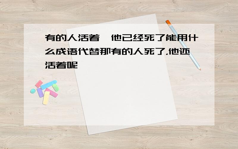 有的人活着,他已经死了能用什么成语代替那有的人死了，他还活着呢