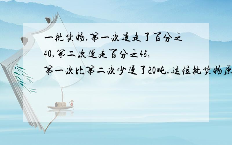 一批货物,第一次运走了百分之40,第二次运走百分之45,第一次比第二次少运了20吨,这位批货物原来几吨养鸡场养母鸡比公鸡少1200只，公鸡只数是母鸡的百分之60，母鸡几只