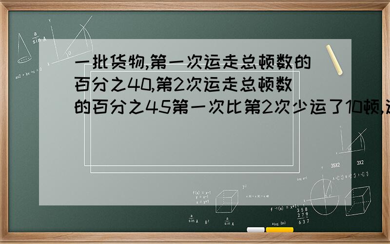 一批货物,第一次运走总顿数的百分之40,第2次运走总顿数的百分之45第一次比第2次少运了10顿,这批货物原有多少顿?