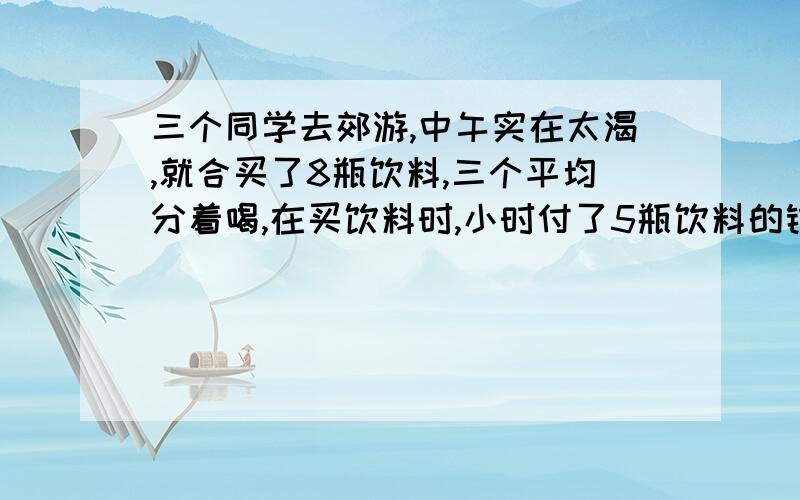 三个同学去郊游,中午实在太渴,就合买了8瓶饮料,三个平均分着喝,在买饮料时,小时付了5瓶饮料的钱,小强付了3瓶饮料的钱,喝完后,壮壮计算了一下,自己付2元4角钱,那么小明和小强各取回多少