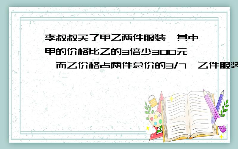 李叔叔买了甲乙两件服装,其中甲的价格比乙的3倍少300元,而乙价格占两件总价的3/7,乙件服装价格多少元? 不会的,就别回答了.别浪费我时间,在6月16日前回答!