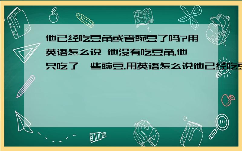 他已经吃豆角或者豌豆了吗?用英语怎么说 他没有吃豆角.他只吃了一些豌豆.用英语怎么说他已经吃豆角或者豌豆了吗?用英语怎么说他没有吃豆角.他只吃了一些豌豆.用英语怎么说他们已经喝