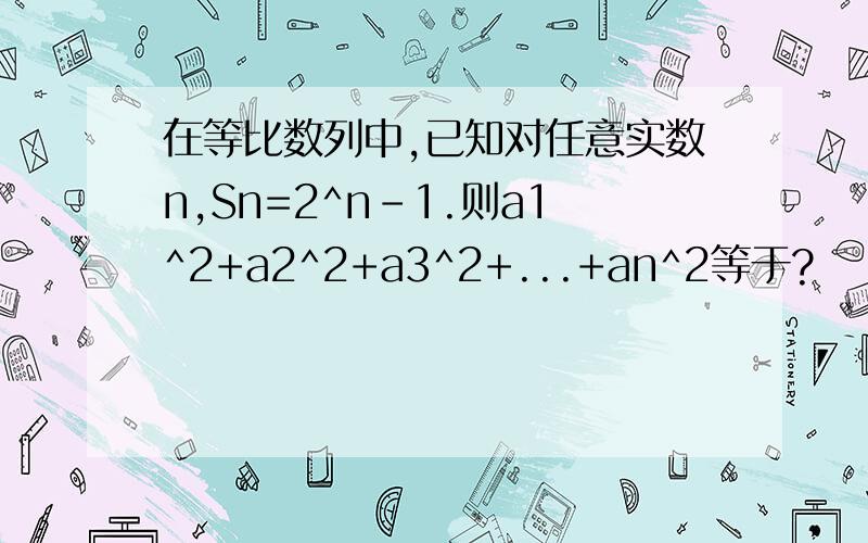 在等比数列中,已知对任意实数n,Sn=2^n-1.则a1^2+a2^2+a3^2+...+an^2等于?