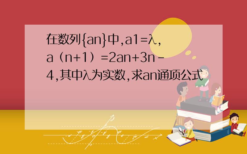 在数列{an}中,a1=λ,a（n+1）=2an+3n-4,其中λ为实数,求an通项公式