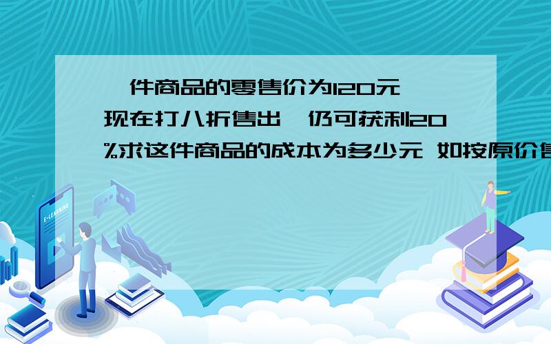 一件商品的零售价为120元,现在打八折售出,仍可获利20%求这件商品的成本为多少元 如按原价售出这件商品所获得盈利率为多少