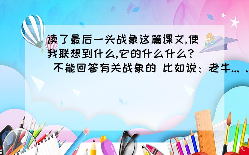 读了最后一头战象这篇课文,使我联想到什么,它的什么什么? 不能回答有关战象的 比如说：老牛... ...