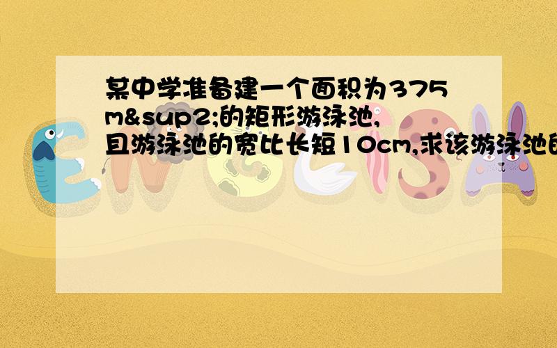 某中学准备建一个面积为375m²的矩形游泳池,且游泳池的宽比长短10cm,求该游泳池的宽和长