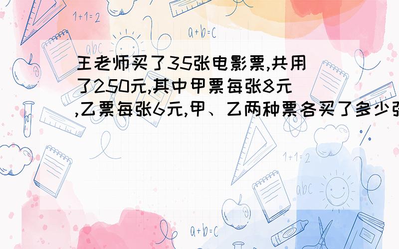 王老师买了35张电影票,共用了250元,其中甲票每张8元,乙票每张6元,甲、乙两种票各买了多少张?尽量不用