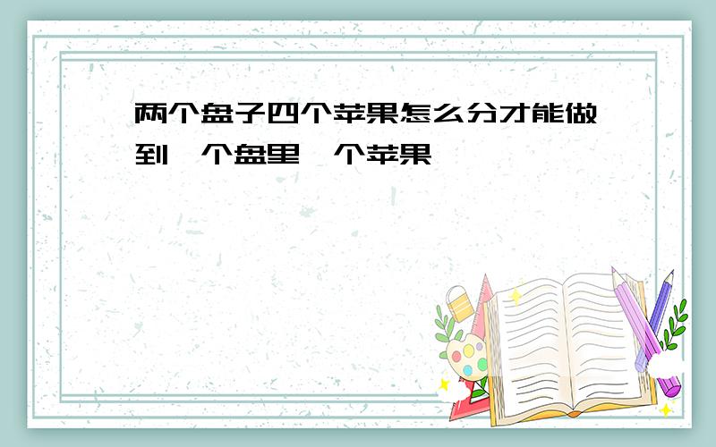 两个盘子四个苹果怎么分才能做到一个盘里一个苹果