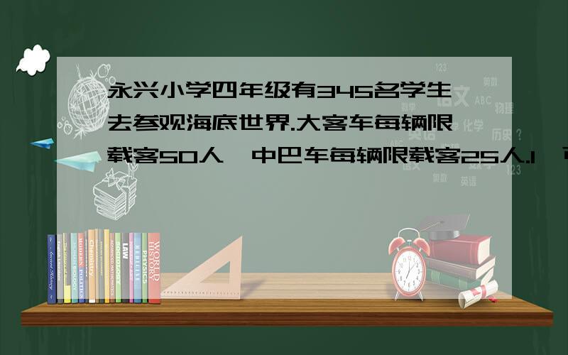 永兴小学四年级有345名学生去参观海底世界.大客车每辆限载客50人,中巴车每辆限载客25人.1,可以怎样租