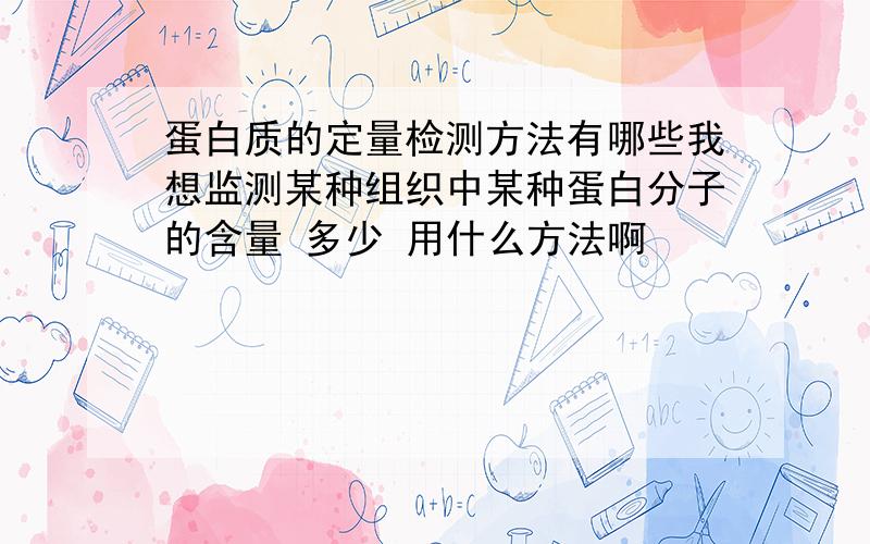 蛋白质的定量检测方法有哪些我想监测某种组织中某种蛋白分子的含量 多少 用什么方法啊