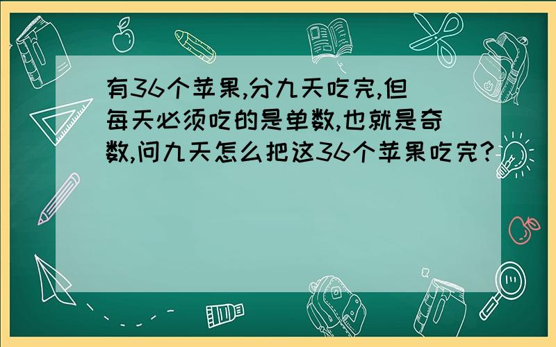 有36个苹果,分九天吃完,但每天必须吃的是单数,也就是奇数,问九天怎么把这36个苹果吃完?