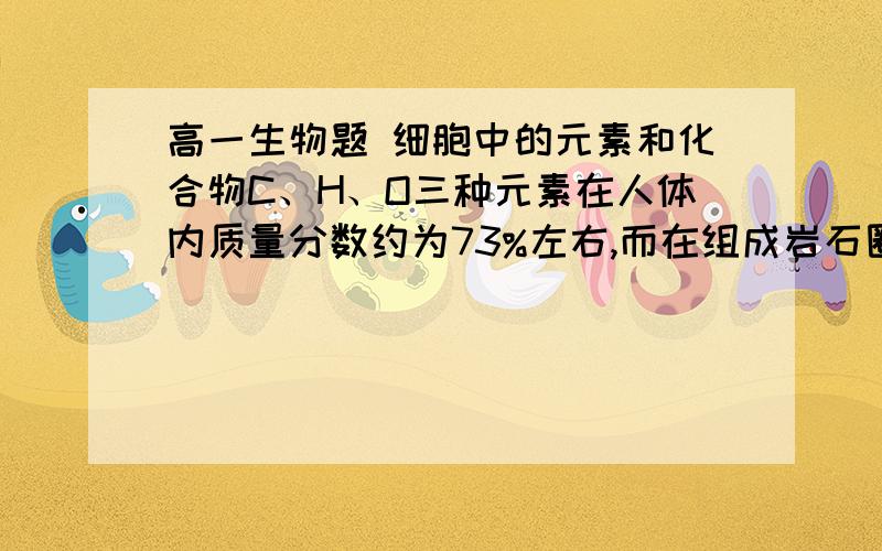 高一生物题 细胞中的元素和化合物C、H、O三种元素在人体内质量分数约为73%左右,而在组成岩石圈的化学成分中还不到1%,这一事实说明了（  ）.A.生物界与非生物界具有相似性   B.生物界与非