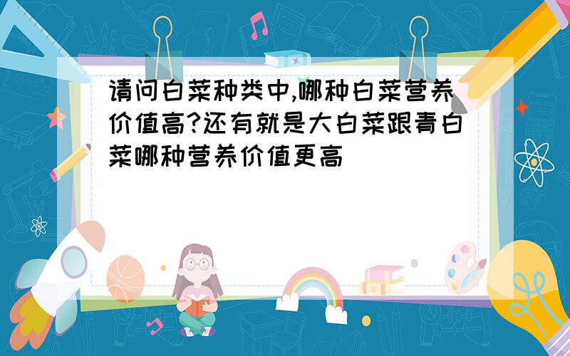 请问白菜种类中,哪种白菜营养价值高?还有就是大白菜跟青白菜哪种营养价值更高