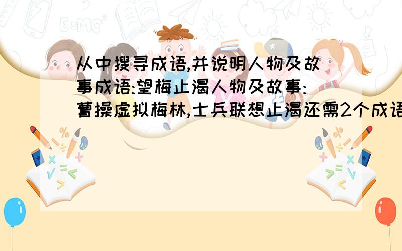 从中搜寻成语,并说明人物及故事成语:望梅止渴人物及故事:曹操虚拟梅林,士兵联想止渴还需2个成语:望梅止渴人物及故事:曹操虚拟梅林,士兵联想止渴还需2个成语:望梅止渴人物及故事:曹操