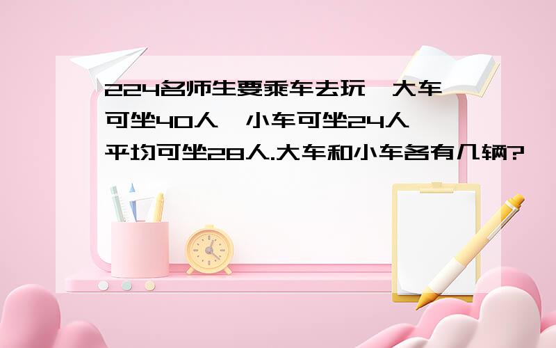 224名师生要乘车去玩,大车可坐40人,小车可坐24人,平均可坐28人.大车和小车各有几辆?