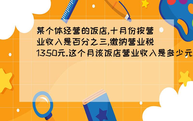 某个体经营的饭店,十月份按营业收入是百分之三,缴纳营业税1350元.这个月该饭店营业收入是多少元