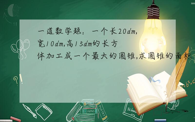 一道数学题：一个长20dm,宽10dm,高15dm的长方体加工成一个最大的圆锥,求圆锥的面积