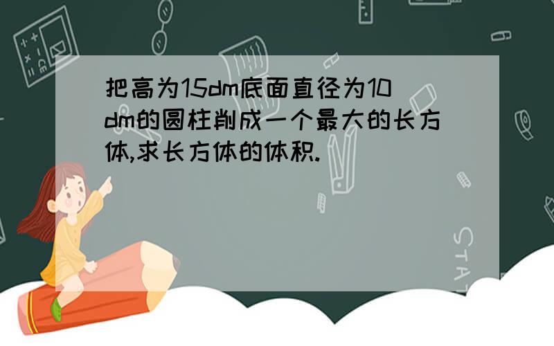 把高为15dm底面直径为10dm的圆柱削成一个最大的长方体,求长方体的体积.