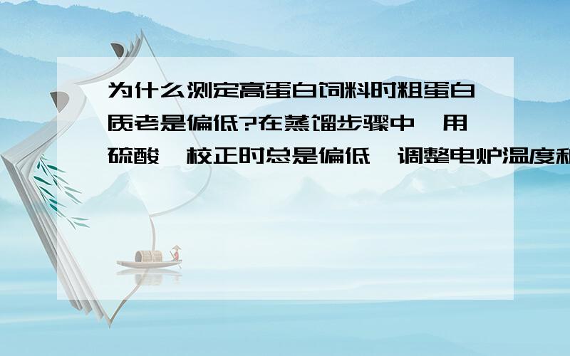 为什么测定高蛋白饲料时粗蛋白质老是偏低?在蒸馏步骤中,用硫酸铵校正时总是偏低,调整电炉温度和加碱量都无法达到要求,盐酸刚标定