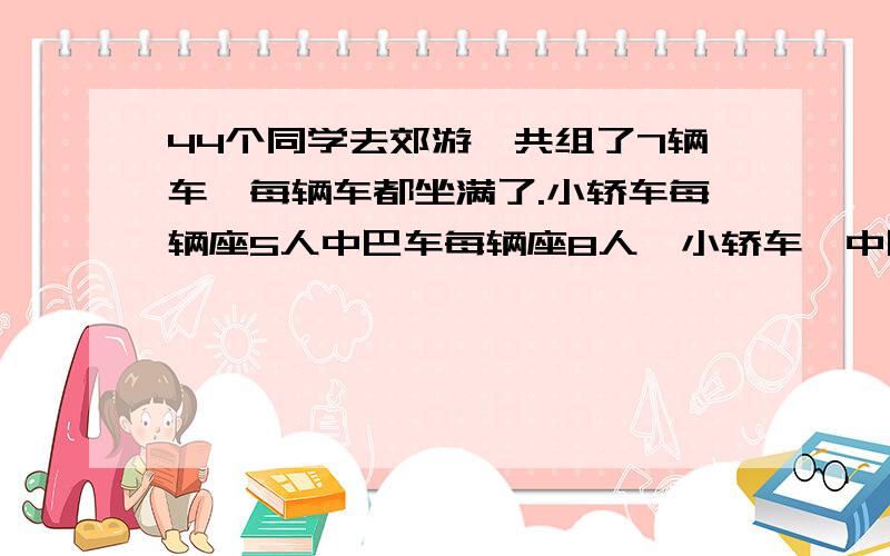 44个同学去郊游,共组了7辆车,每辆车都坐满了.小轿车每辆座5人中巴车每辆座8人,小轿车,中巴车各租多少辆?