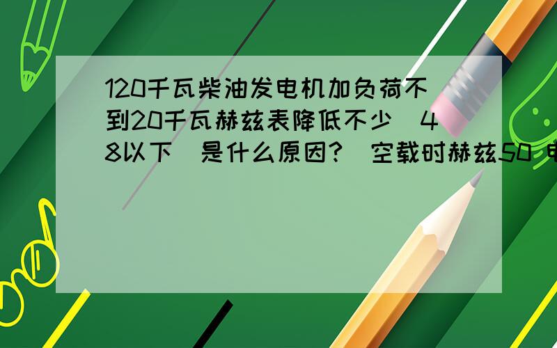 120千瓦柴油发电机加负荷不到20千瓦赫兹表降低不少（48以下）是什么原因?（空载时赫兹50 电压400v）就是逐步启动设备不到20千瓦 赫兹表下降到48以下 电流不变还是400v 是什么原因?