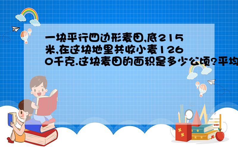 一块平行四边形麦田,底215米,在这块地里共收小麦1260千克.这块麦田的面积是多少公顷?平均每公顷收小麦多少千克?