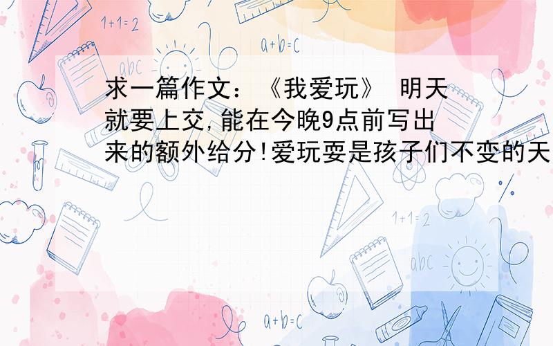 求一篇作文：《我爱玩》 明天就要上交,能在今晚9点前写出来的额外给分!爱玩耍是孩子们不变的天性.在玩中,我们学会了动手创造；在玩中,我们懂得了爱与分享；在玩中,我们留下了金色童