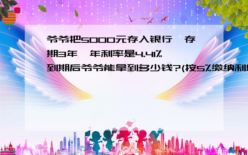 爷爷把5000元存入银行,存期3年,年利率是4.41%,到期后爷爷能拿到多少钱?(按5%缴纳利息税)