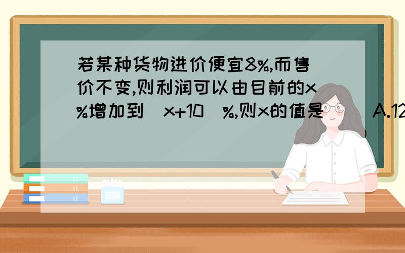 若某种货物进价便宜8%,而售价不变,则利润可以由目前的x%增加到（x+10）%,则x的值是（ ）A.12 B.15 C.30 D.50