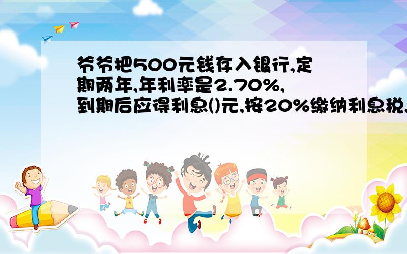 爷爷把500元钱存入银行,定期两年,年利率是2.70%,到期后应得利息()元,按20%缴纳利息税,爷爷应缴纳利息税()元,到期后,爷爷连本金带利息一共得到()元