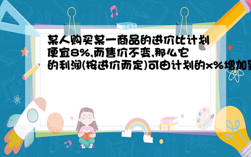 某人购买某一商品的进价比计划便宜8%,而售价不变,那么它的利润(按进价而定)可由计划的x%增加到(x+10)%,则x等于 （ ） A,20 B,30 C,28 D,15