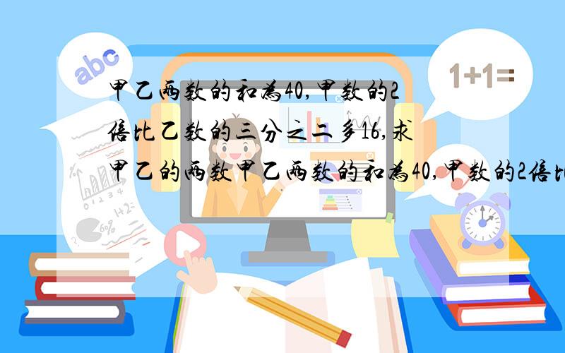 甲乙两数的和为40,甲数的2倍比乙数的三分之二多16,求甲乙的两数甲乙两数的和为40,甲数的2倍比乙数的三分之