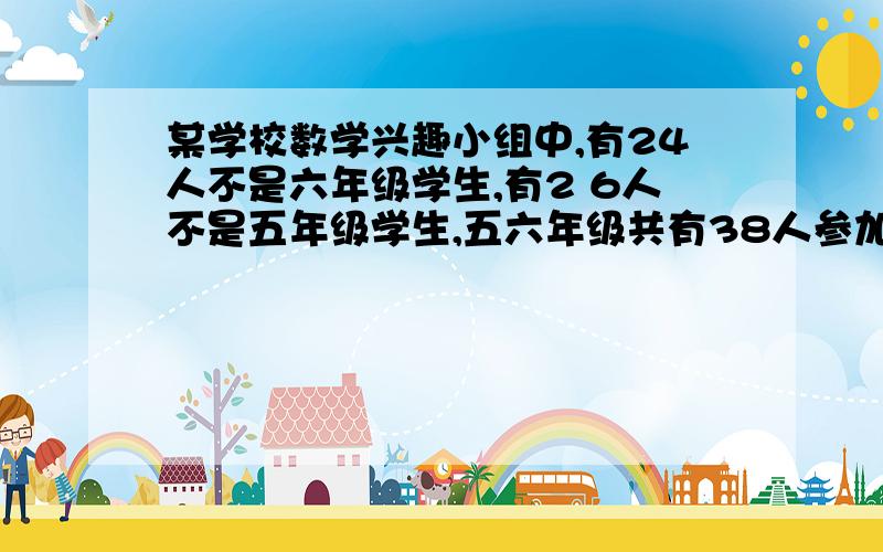 某学校数学兴趣小组中,有24人不是六年级学生,有2 6人不是五年级学生,五六年级共有38人参加.一共有多少人参加