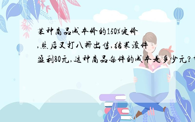 某种商品成本价的150%定价,然后又打八折出售,结果没件盈利80元,这种商品每件的成本是多少元?帮帮忙,偶会赏给你们的