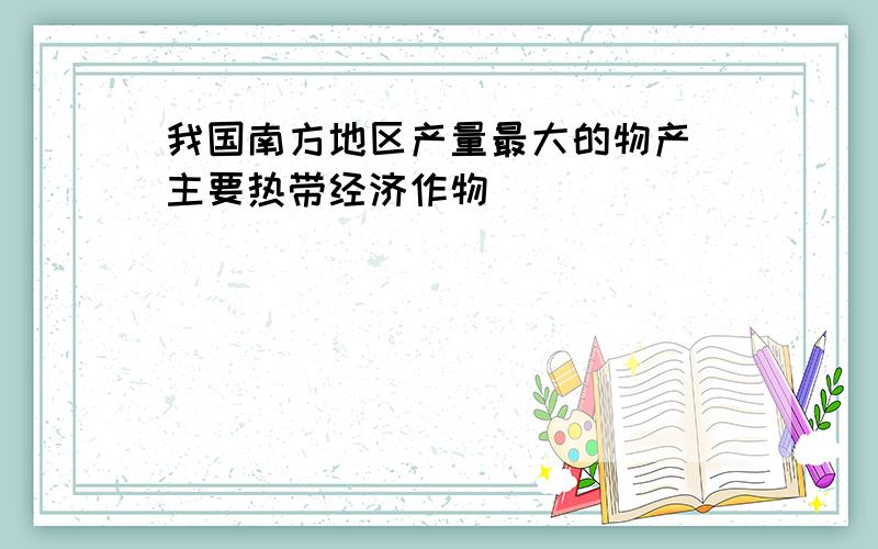 我国南方地区产量最大的物产 主要热带经济作物