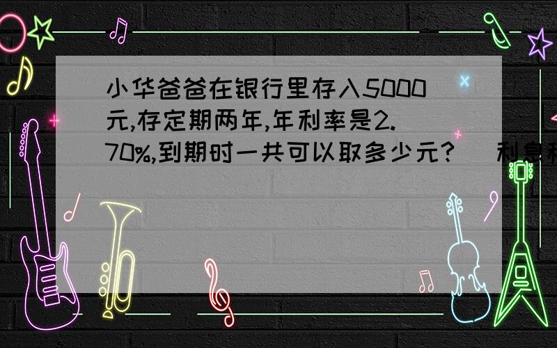 小华爸爸在银行里存入5000元,存定期两年,年利率是2.70%,到期时一共可以取多少元? （利息税为5%）