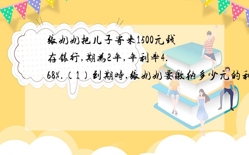 张奶奶把儿子寄来1500元钱存银行,期为2年,年利率4.68%.（1）到期时,张奶奶要缴纳多少元的利息税? 急速（2）最后张奶奶能拿到到多少钱?