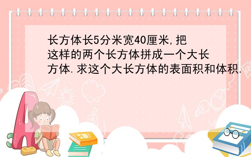 长方体长5分米宽40厘米,把这样的两个长方体拼成一个大长方体.求这个大长方体的表面积和体积.