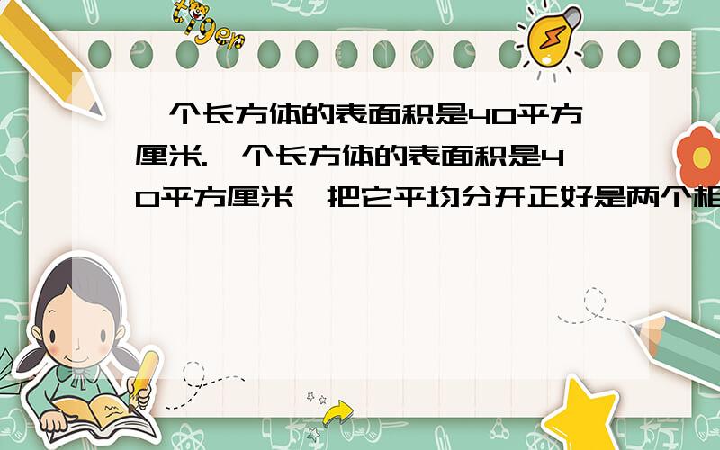 一个长方体的表面积是40平方厘米.一个长方体的表面积是40平方厘米,把它平均分开正好是两个相等的正方体,每个正方体的表面积是（ ）,这个长方体的体积是（ ）.