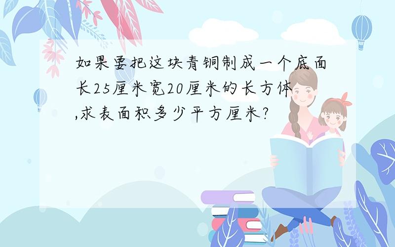 如果要把这块青铜制成一个底面长25厘米宽20厘米的长方体,求表面积多少平方厘米?