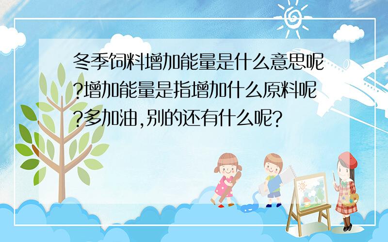 冬季饲料增加能量是什么意思呢?增加能量是指增加什么原料呢?多加油,别的还有什么呢?