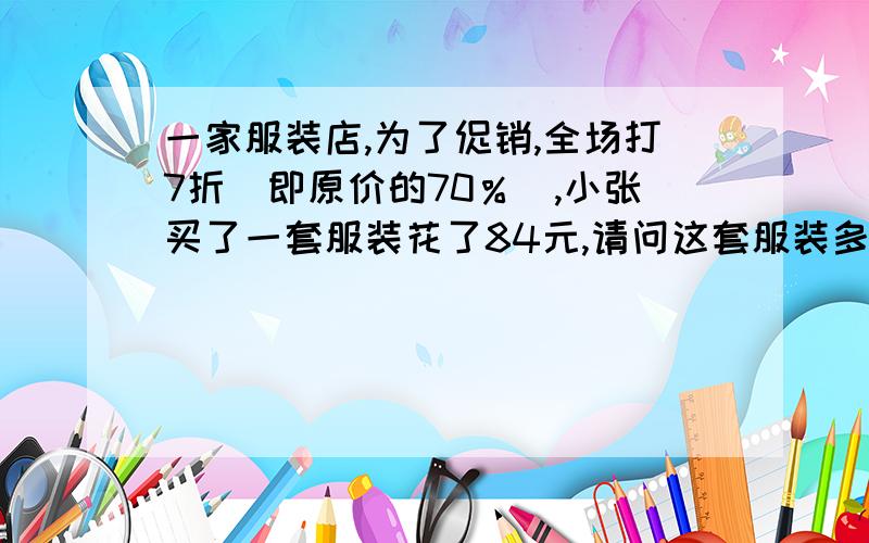 一家服装店,为了促销,全场打7折(即原价的70％),小张买了一套服装花了84元,请问这套服装多少元?只需列出方程!